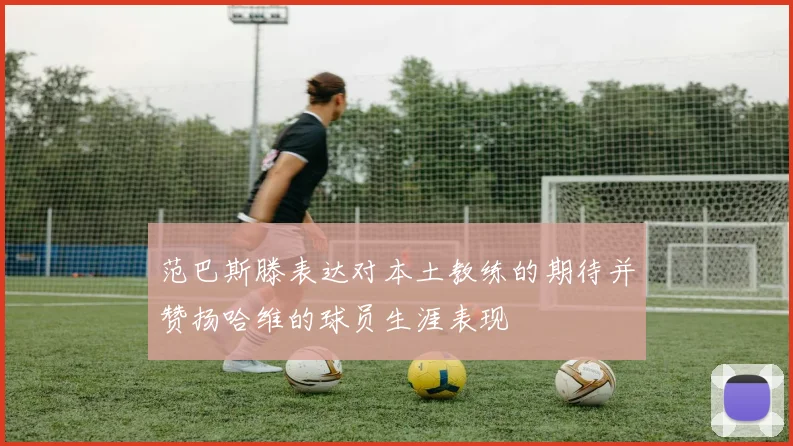 范巴斯滕表达对本土教练的期待并赞扬哈维的球员生涯表现